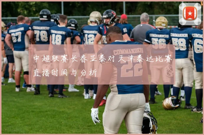中超联赛长春亚泰对天津泰达比赛直播时间与分析