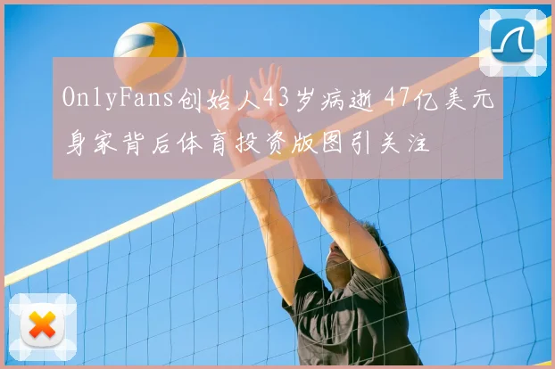 OnlyFans创始人43岁病逝 47亿美元身家背后体育投资版图引关注
