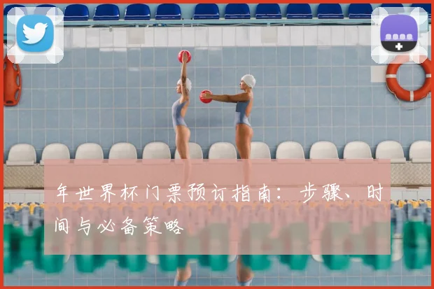 年世界杯门票预订指南：步骤、时间与必备策略