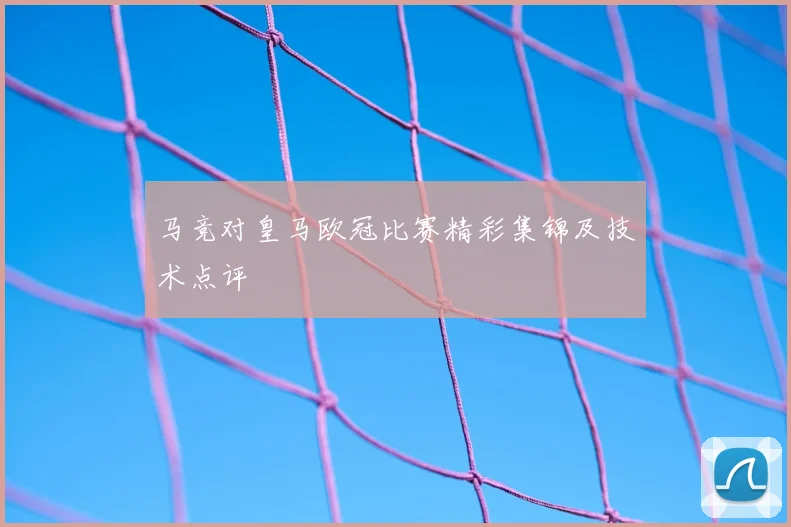 马竞对皇马欧冠比赛精彩集锦及技术点评