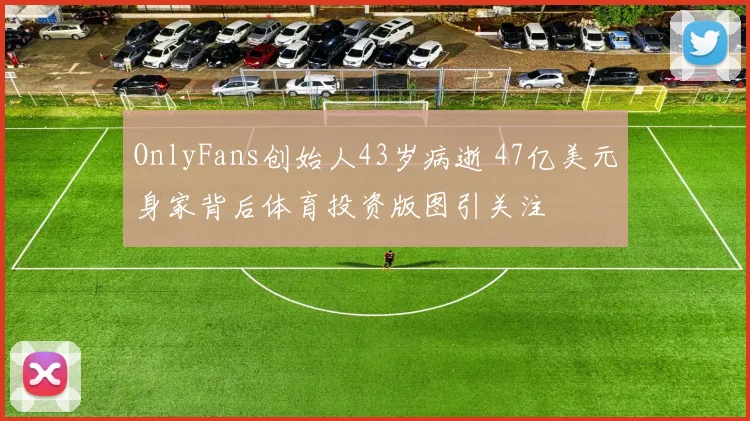 OnlyFans创始人43岁病逝 47亿美元身家背后体育投资版图引关注
