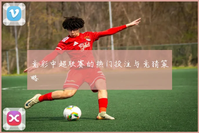 竞彩中超联赛的热门投注与竞猜策略