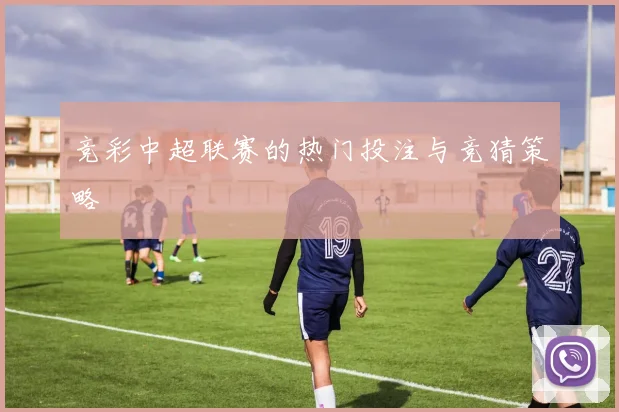 竞彩中超联赛的热门投注与竞猜策略